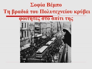 Σοφία Βέμπο 
Τη βραδιά του Πολυτεχνείου κρύβει 
φοιτητές στο σπίτι της 
 