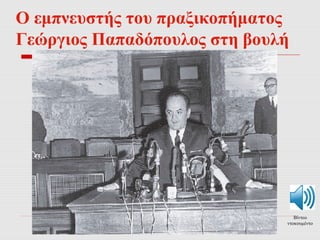 Ο εμπνευστής του πραξικοπήματος 
Γεώργιος Παπαδόπουλος στη βουλή 
Βίντεο 
ντοκουμέντο 
 