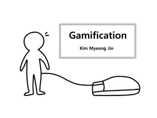 Gamification 
Kim Myeong Jin 
 