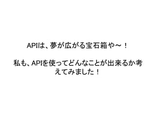 APIは、夢が広がる宝石箱や〜！ 私も、APIを使ってどんなことが出来るか考 えてみました！  