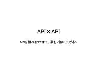 API×APIAPIを組み合わせて、夢を２倍に広げる!?  