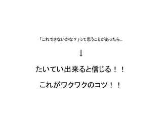 「これできないかな？」って思うことがあったら... 
↓ たいてい出来ると信じる！！ 
これがワクワクのコツ！！  