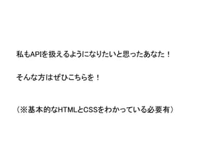 私もAPIを扱えるようになりたいと思ったあなた！ そんな方はぜひこちらを！ 
（※基本的なHTMLとCSSをわかっている必要有）  