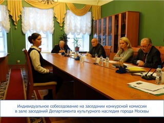 Индивидуальное собеседование на заседании конкурсной комиссии 
в зале заседаний Департамента культурного наследия города Москвы 
 