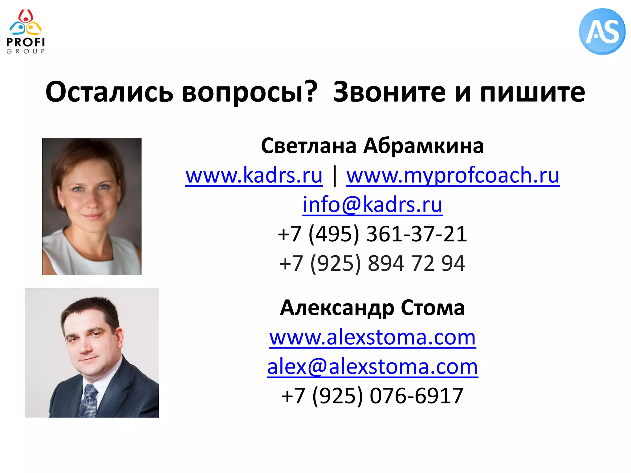 Светлана Абрамкина 
www.kadrs.ru | www.myprofcoach.ru 
info@kadrs.ru 
+7 (495) 361-37-21 
+7 (925) 894 72 94 
Александр Стома 
www.alexstoma.com 
alex@alexstoma.com 
+7 (925) 076-6917 
Остались вопросы? Звоните и пишите 