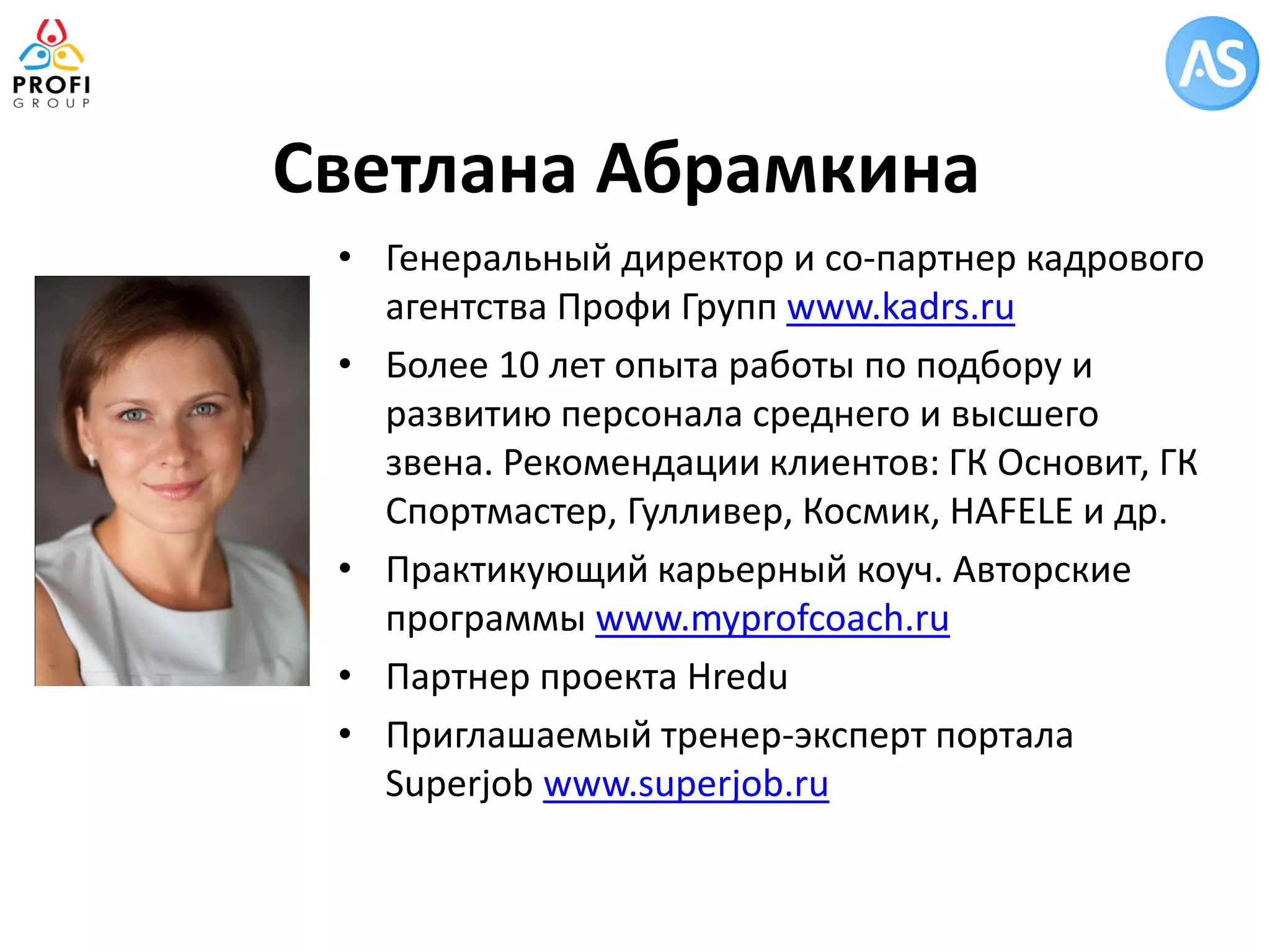 Светлана Абрамкина 
•Генеральный директор и со-партнер кадрового агентства Профи Групп www.kadrs.ru 
•Более 10 лет опыта работы по подбору и развитию персонала среднего и высшего звена. Рекомендации клиентов: ГК Основит, ГК Спортмастер, Гулливер, Космик, HAFELE и др. 
•Практикующий карьерный коуч. Авторские программы www.myprofcoach.ru 
•Партнер проекта Hredu 
•Приглашаемый тренер-эксперт портала Superjob www.superjob.ru  