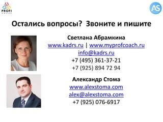 Светлана Абрамкина 
www.kadrs.ru | www.myprofcoach.ru 
info@kadrs.ru 
+7 (495) 361-37-21 
+7 (925) 894 72 94 
Александр Стома 
www.alexstoma.com 
alex@alexstoma.com 
+7 (925) 076-6917 
Остались вопросы? Звоните и пишите 