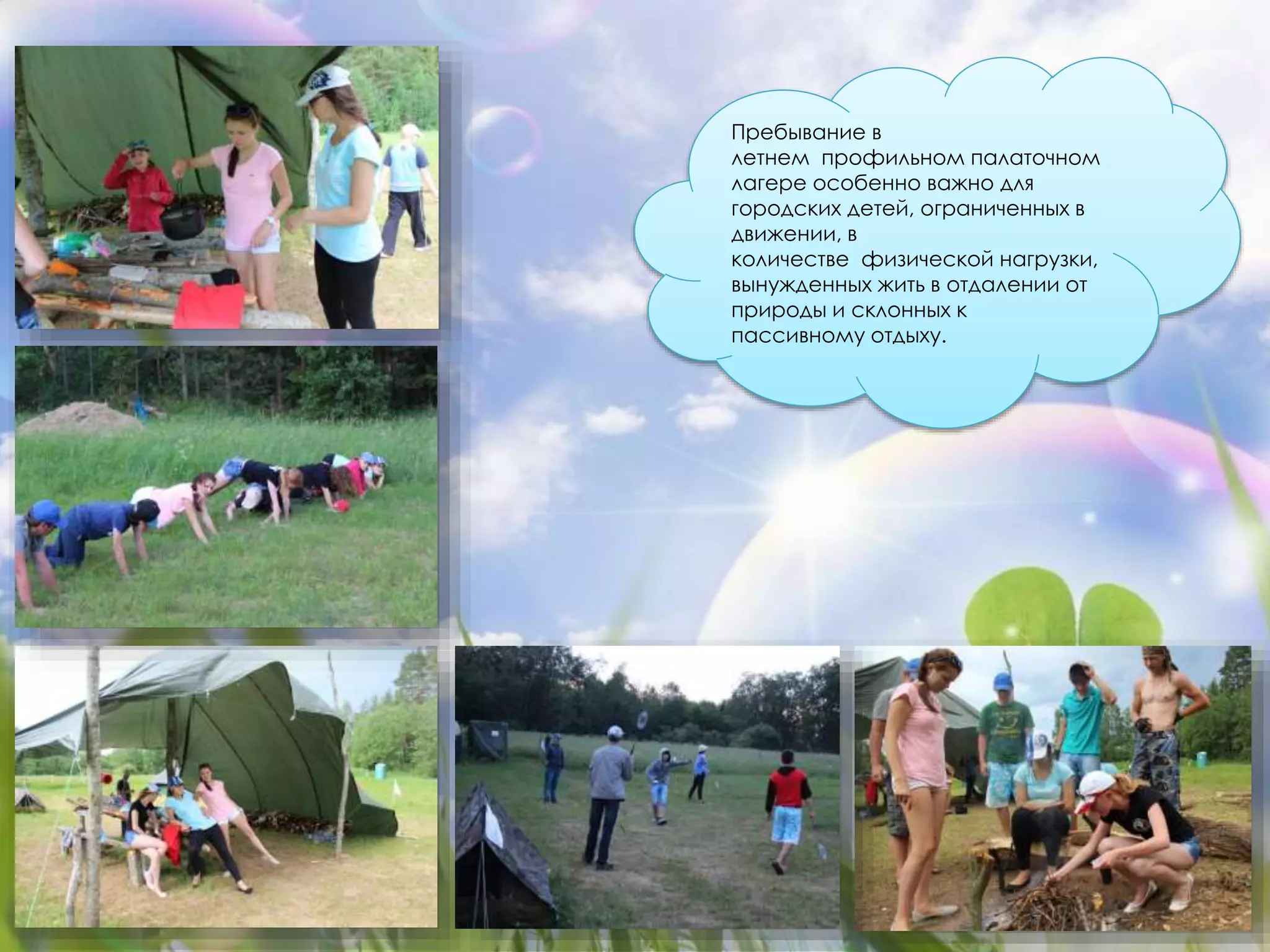Пребывание в 
летнем профильном палаточном 
лагере особенно важно для 
городских детей, ограниченных в 
движении, в 
количестве физической нагрузки, 
вынужденных жить в отдалении от 
природы и склонных к 
пассивному отдыху. 
 