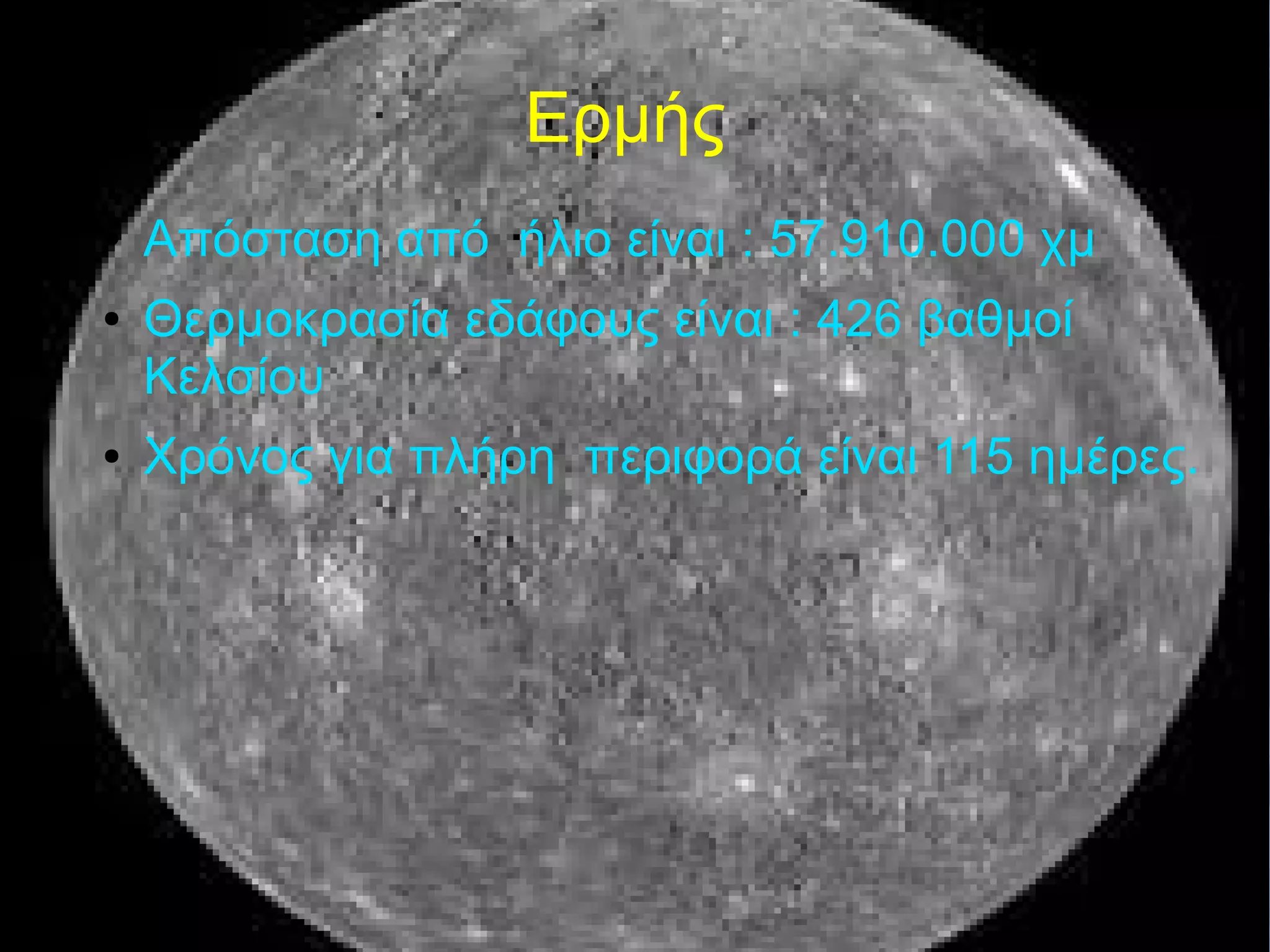 Ερμής 
● Απόσταση από ήλιο είναι : 57.910.000 χμ 
● Θερμοκρασία εδάφους είναι : 426 βαθμοί 
Κελσίου 
● Χρόνος για πλήρη περιφορά είναι 115 ημέρες. 
 
