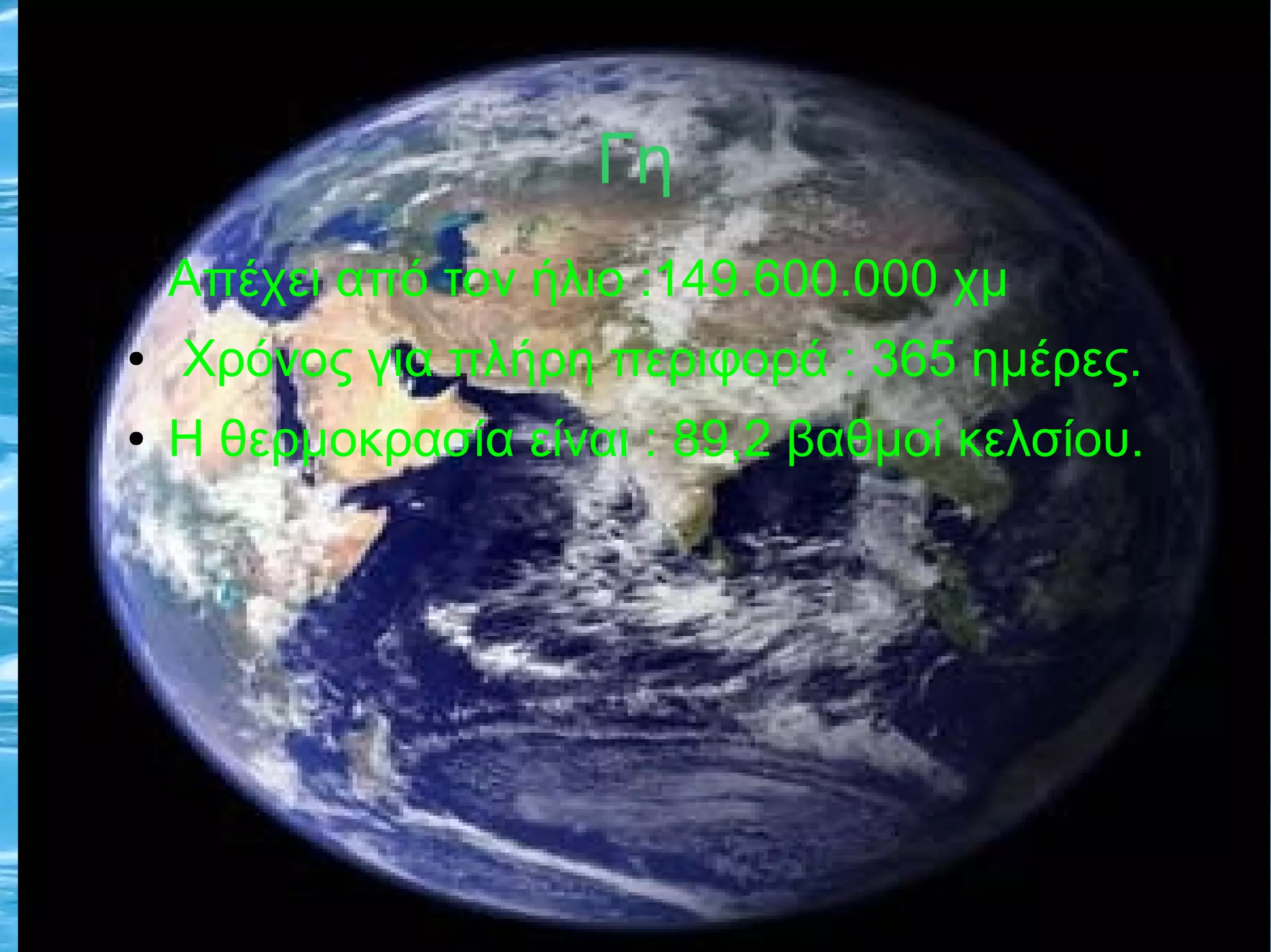 Γη 
● Απέχει από τον ήλιο :149.600.000 χμ 
● Χρόνος για πλήρη περιφορά : 365 ημέρες. 
● Η θερμοκρασία είναι : 89,2 βαθμοί κελσίου. 
 