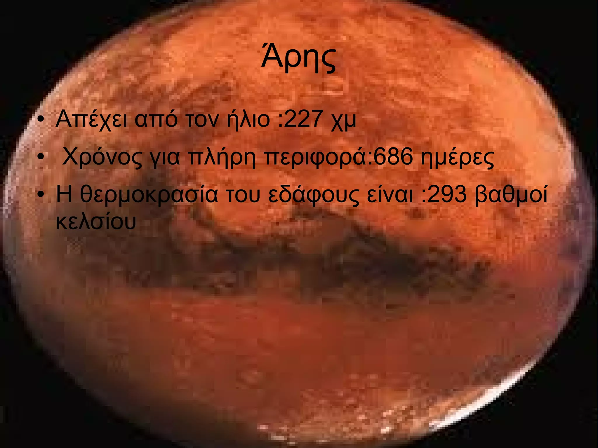 Άρης 
● Απέχει από τον ήλιο :227 χμ 
● Χρόνος για πλήρη περιφορά:686 ημέρες 
● Η θερμοκρασία του εδάφους είναι :293 βαθμοί 
κελσίου 
 