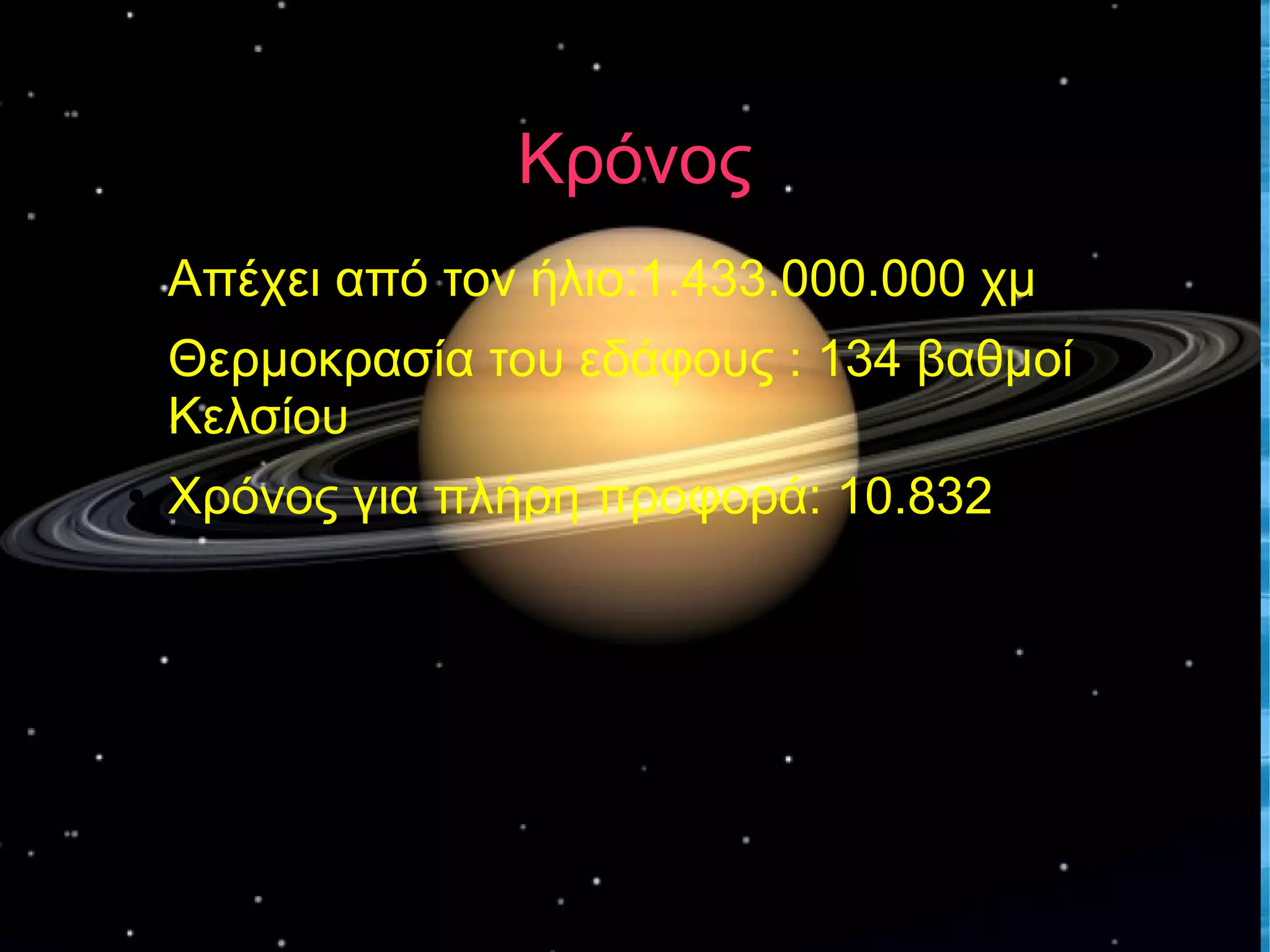 Κρόνος 
● Απέχει από τον ήλιο:1.433.000.000 χμ 
● Θερμοκρασία του εδάφους : 134 βαθμοί 
Κελσίου 
● Χρόνος για πλήρη προφορά: 10.832 
 