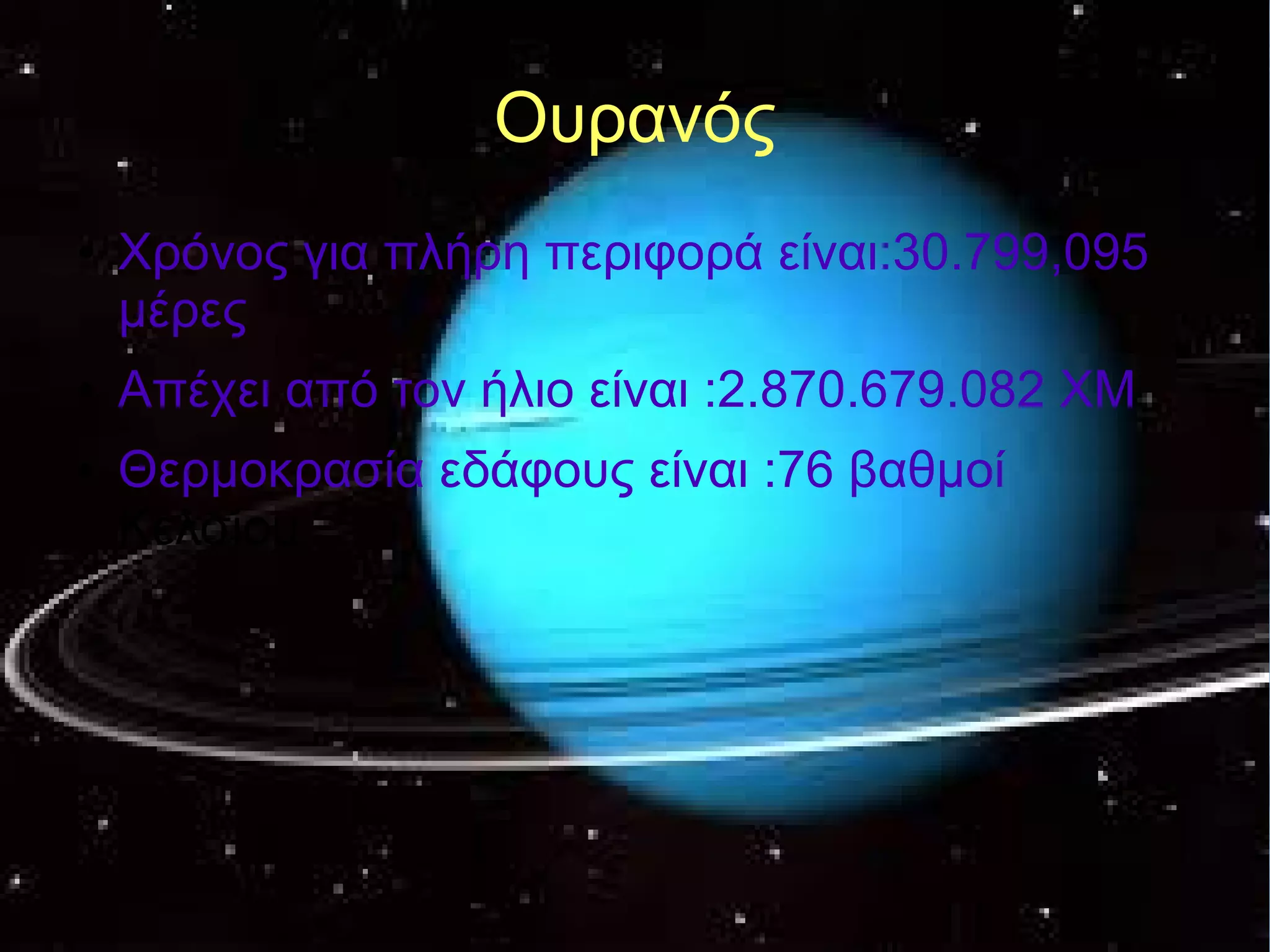 Ουρανός 
● Χρόνος για πλήρη περιφορά είναι:30.799,095 
μέρες 
● Απέχει από τον ήλιο είναι :2.870.679.082 ΧΜ 
● Θερμοκρασία εδάφους είναι :76 βαθμοί 
Κελσίου 
 