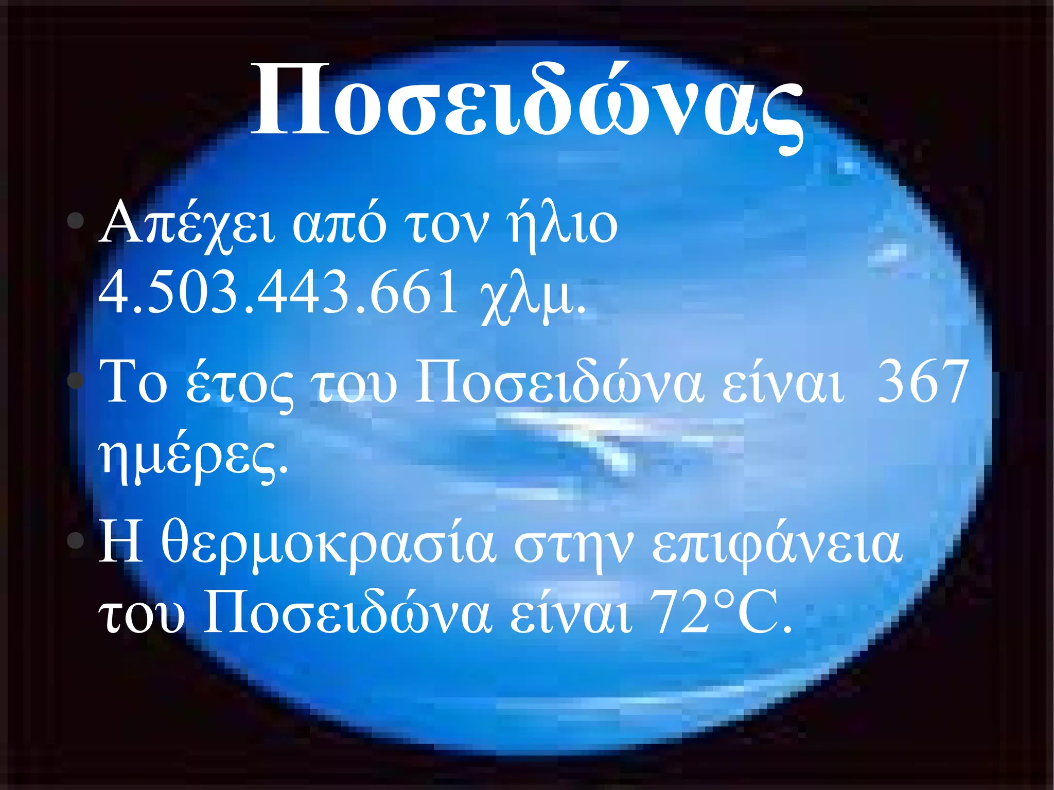 Ποσειδώνας 
● Απέχει από τον ήλιο 
4.503.443.661 χλμ. 
● Το έτος του Ποσειδώνα είναι 367 
ημέρες. 
● Η θερμοκρασία στην επιφάνεια 
του Ποσειδώνα είναι 72°C. 
 