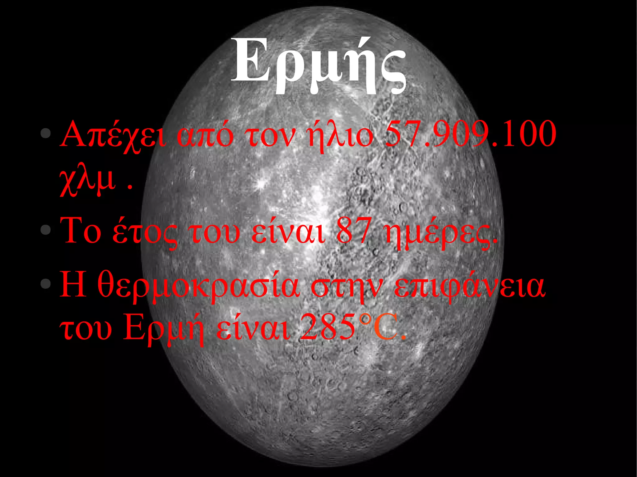 Ερμής 
● Απέχει από τον ήλιο 57.909.100 
χλμ . 
● Το έτος του είναι 87 ημέρες. 
● Η θερμοκρασία στην επιφάνεια 
του Ερμή είναι 285°C. 
 