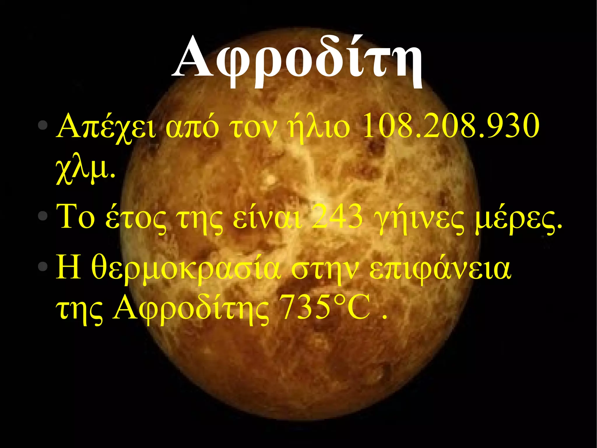 Αφροδίτη 
● Απέχει από τον ήλιο 108.208.930 
χλμ. 
● Το έτος της είναι 243 γήινες μέρες. 
● Η θερμοκρασία στην επιφάνεια 
της Αφροδίτης 735°C . 
 