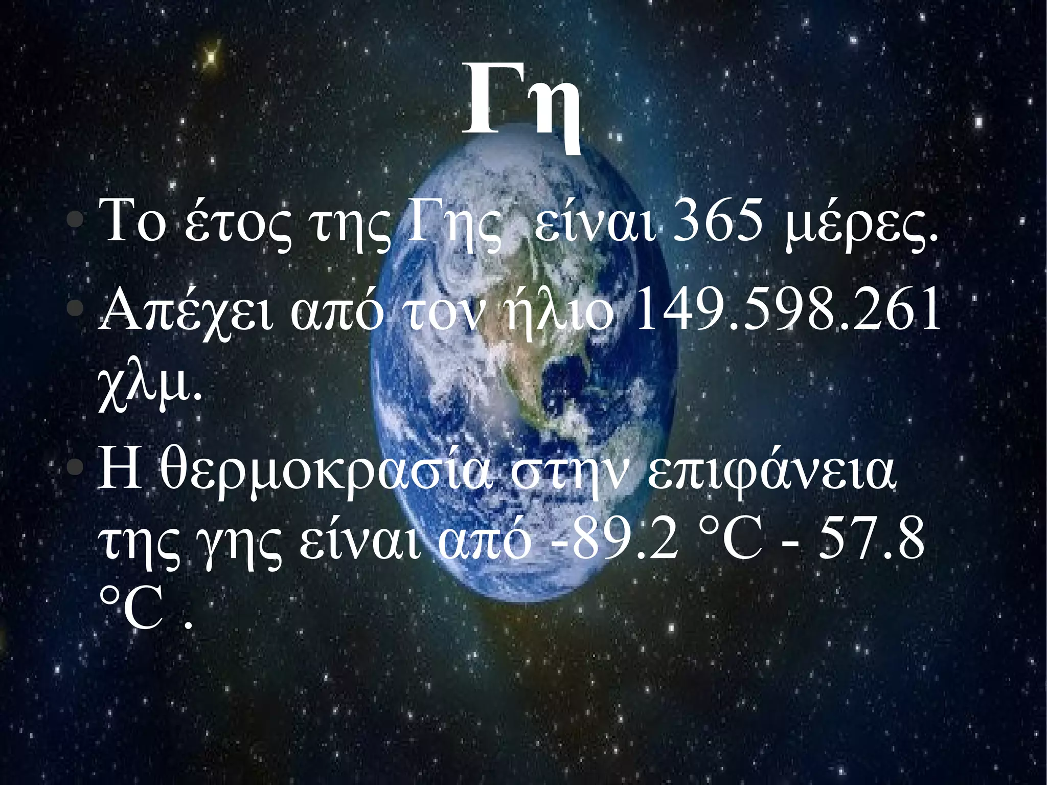 Γη 
● Το έτος της Γης είναι 365 μέρες. 
● Απέχει από τον ήλιο 149.598.261 
χλμ. 
● Η θερμοκρασία στην επιφάνεια 
της γης είναι από -89.2 °C - 57.8 
°C . 
 