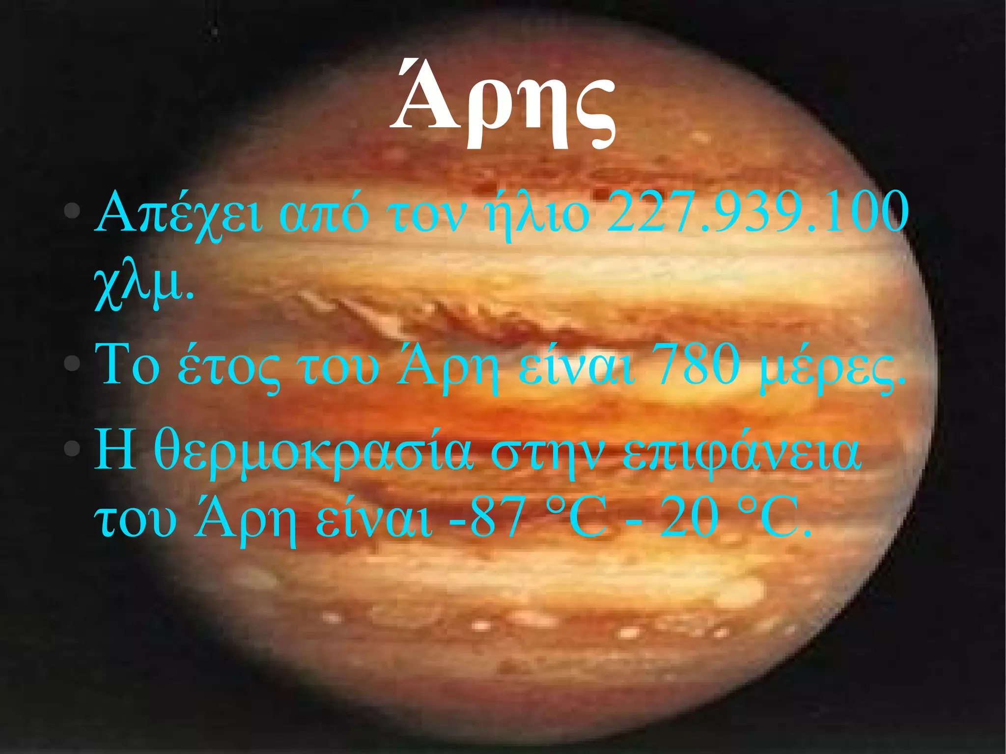 Άρης 
● Απέχει από τον ήλιο 227.939.100 
χλμ. 
● Το έτος του Άρη είναι 780 μέρες. 
● Η θερμοκρασία στην επιφάνεια 
του Άρη είναι -87 °C - 20 °C. 
 