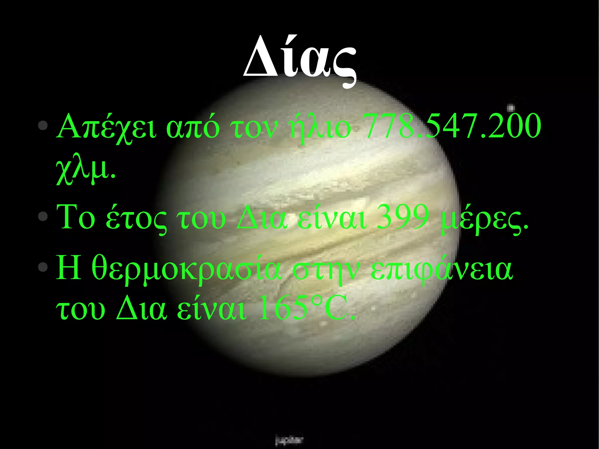 Δίας 
● Απέχει από τον ήλιο 778.547.200 
χλμ. 
● Το έτος του Δια είναι 399 μέρες. 
● Η θερμοκρασία στην επιφάνεια 
του Δια είναι 165°C. 
 