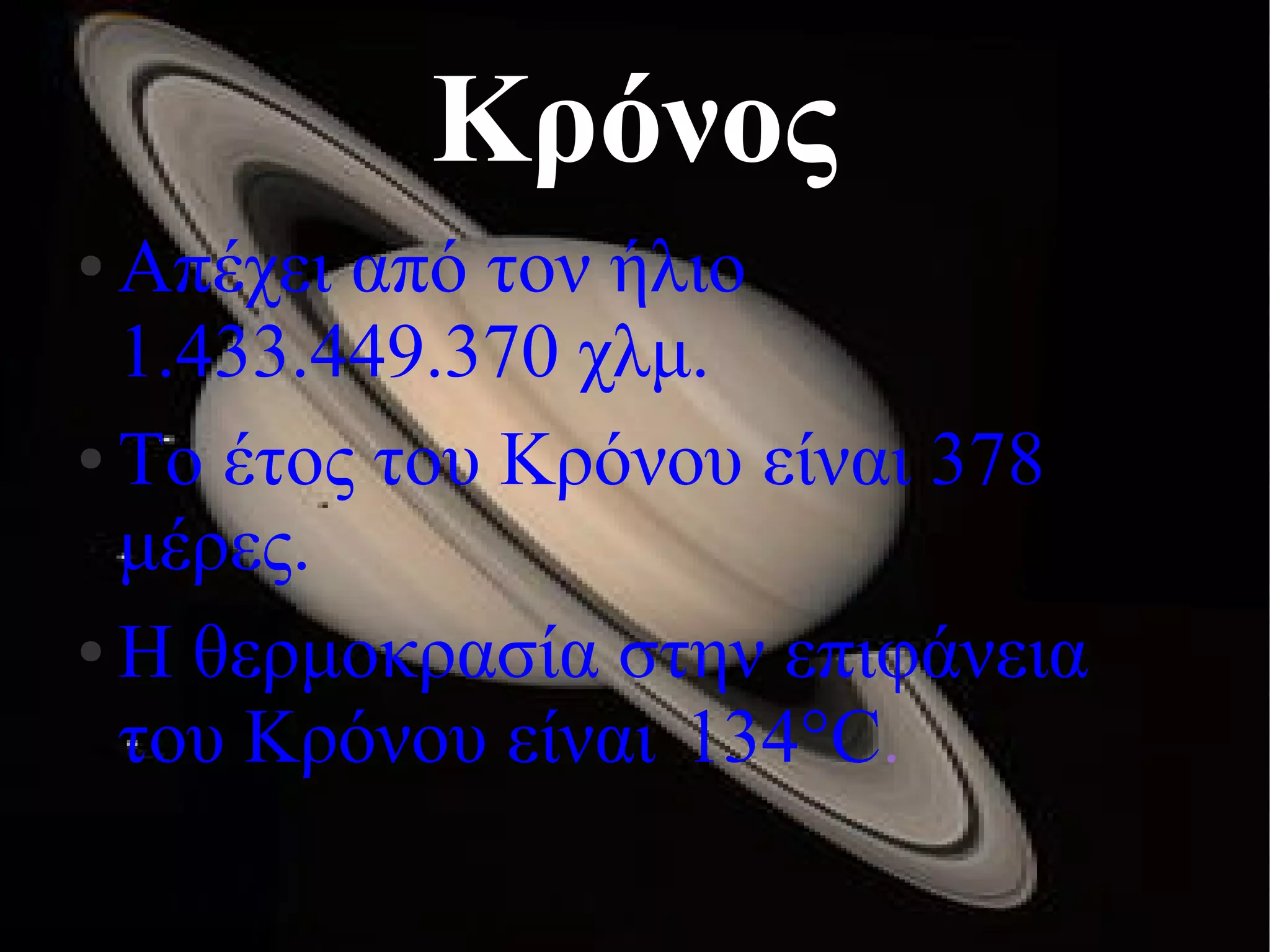 Κρόνος 
● Απέχει από τον ήλιο 
1.433.449.370 χλμ. 
● Το έτος του Κρόνου είναι 378 
μέρες. 
● Η θερμοκρασία στην επιφάνεια 
του Κρόνου είναι 134°C. 
 