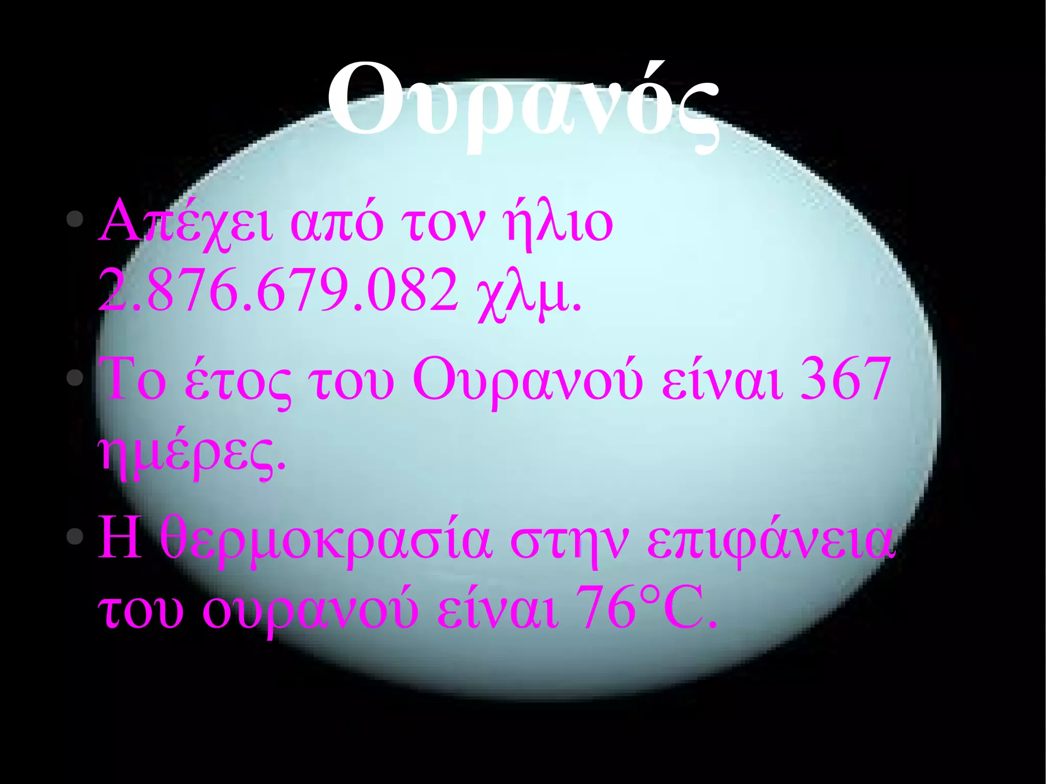 Ουρανός 
● Απέχει από τον ήλιο 
2.876.679.082 χλμ. 
● Το έτος του Ουρανού είναι 367 
ημέρες. 
● Η θερμοκρασία στην επιφάνεια 
του ουρανού είναι 76°C. 
 