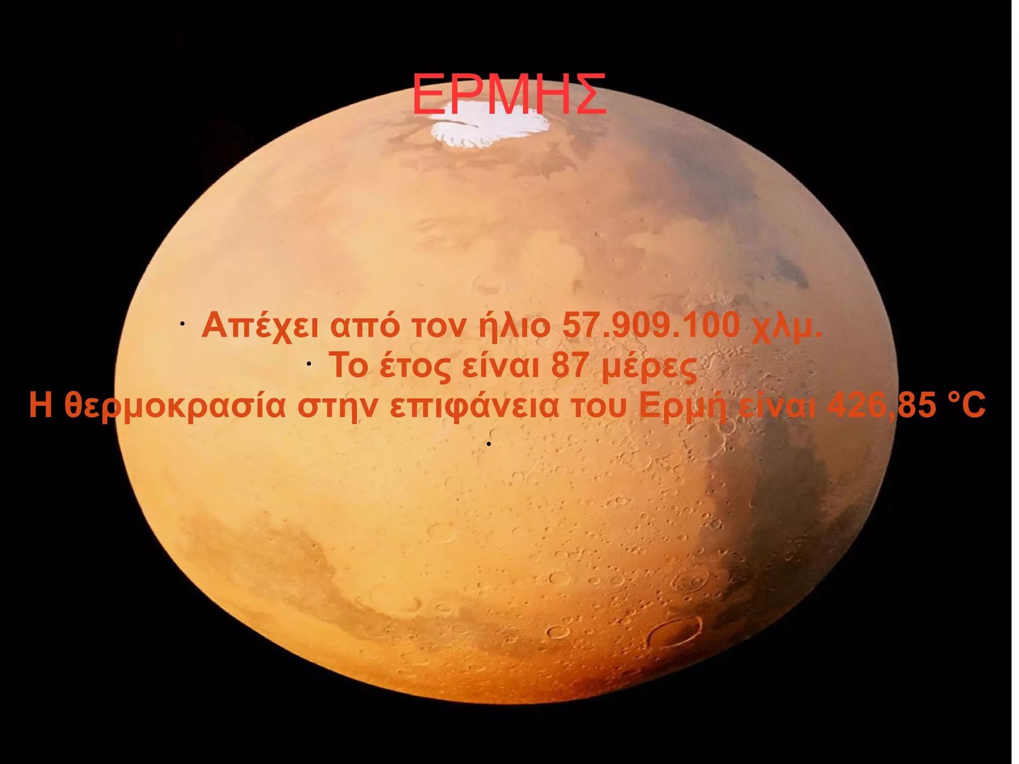 ΕΡΜΗΣ 
• Απέχει από τον ήλιο 57.909.100 χλμ. 
• Το έτος είναι 87 μέρες 
• Η θερμοκρασία στην επιφάνεια του Ερμή είναι 426,85 °C 
• 
 