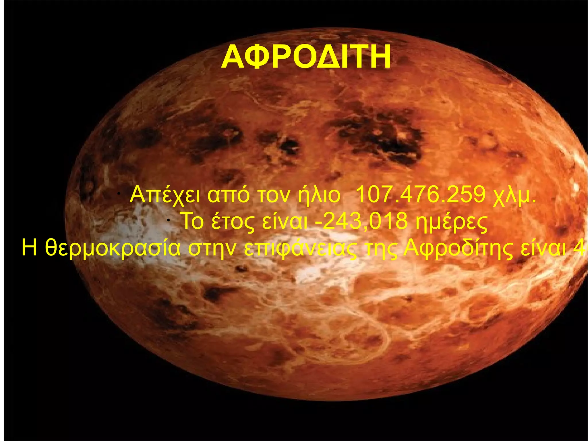 ΑΦΡΟΔΙΤΗ 
• Απέχει από τον ήλιο 107.476.259 χλμ. 
• Το έτος είναι -243,018 ημέρες 
• Η θερμοκρασία στην επιφάνειας της Αφροδίτης είναι 460  