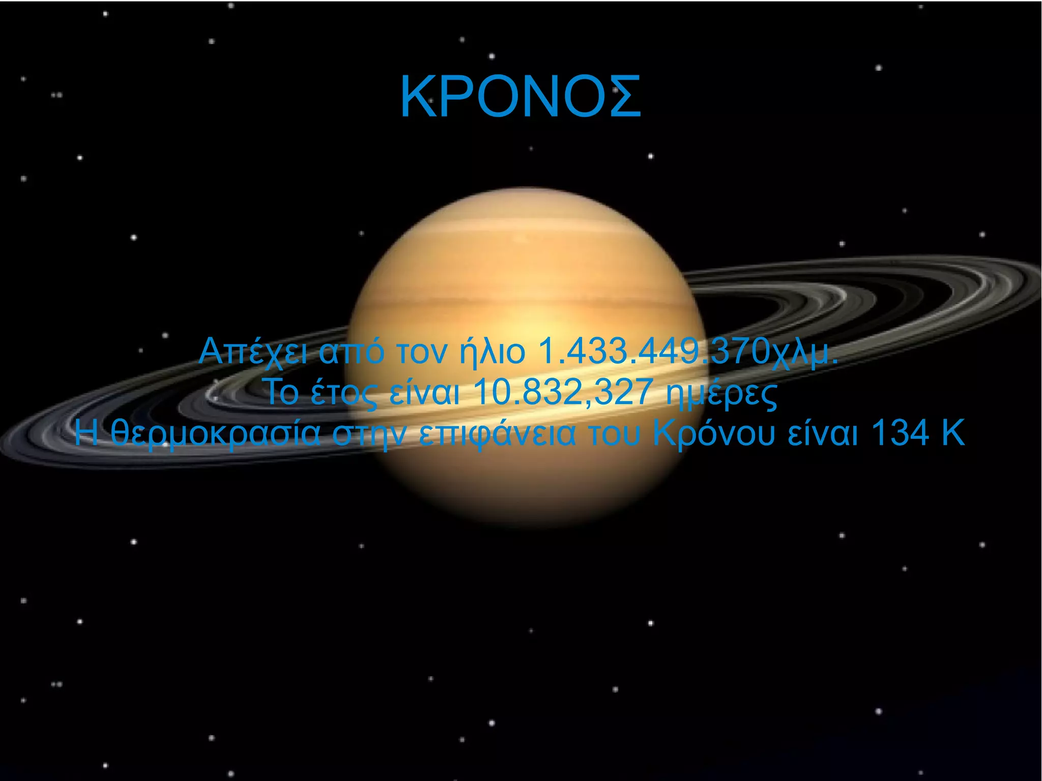 Κ ΚΡΟΝΟΣ 
Απέχει από τον ήλιο 1.433.449.370χλμ. 
Το έτος είναι 10.832,327 ημέρες 
Η θερμοκρασία στην επιφάνεια του Κρόνου είναι 134 K 
 