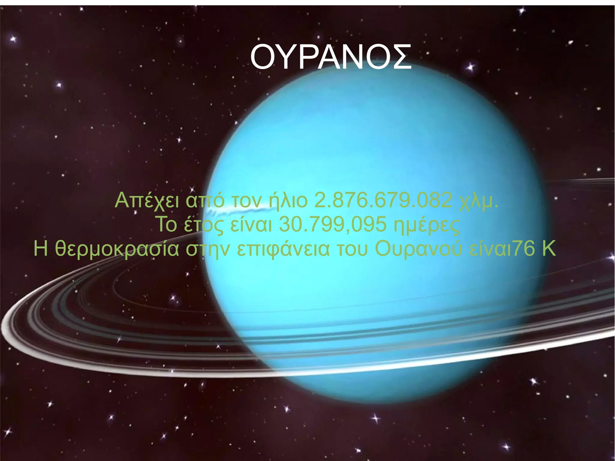 ΟΥΡΑΝΟΣ 
Απέχει από τον ήλιο 2.876.679.082 χλμ. 
Το έτος είναι 30.799,095 ημέρες 
Η θερμοκρασία στην επιφάνεια του Ουρανού είναι76 K 
 