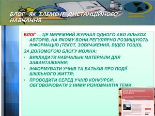 БЛОГ ЯК ЕЛЕМЕНТ ДИСТАНЦІЙНОГО 
НАВЧАННЯ 
БЛОГ — ЦЕ МЕРЕЖНИЙ ЖУРНАЛ ОДНОГО АБО КІЛЬКОХ 
АВТОРІВ, НА ЯКОМУ ВОНИ РЕГУЛЯРНО РО...