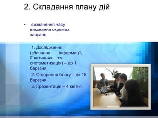 2. Складання плану дій 
WWW.YOUR-COMPANY-URL.COM 
• визначення часу 
виконання окремих 
завдань. 
1. Дослідження 
(збирання інформації, 
її вивчення та 
систематизація) – до 1 
березня 
2. Створення блогу – до 15 
березня 
3. Презентація – 4 квітня 
 