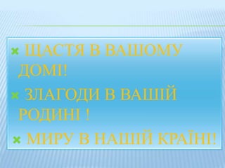  ЩАСТЯ В ВАШОМУ 
ДОМІ! 
 ЗЛАГОДИ В ВАШІЙ 
РОДИНІ ! 
 МИРУ В НАШІЙ КРАЇНІ! 
