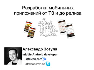 Разработка мобильных 
приложений от ТЗ и до релиза 
Александр Зозуля 
middle Android developer 
alexandrzozulia 
 