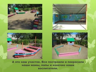 А это наш участок. Все построили и покрасили 
наши мамы, папы и конечно наши 
воспитатели. 
 
