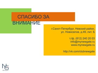 СПАСИБО ЗА 
ВНИМАНИЕ 
г.Санкт-Петербург, Невский район, 
ул. Новоселов, д.49, лит. Б 
т./ф. (812) 240 20 03 
info@mynewgate.ru 
www.mynewgate.ru 
http://vk.com/clubnewgate 
