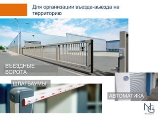 Для организации въезда-выезда на 
территорию 
АВТОМАТИКА 
ВЪЕЗДНЫЕ 
ВОРОТА 
ШЛАГБАУМЫ 
 