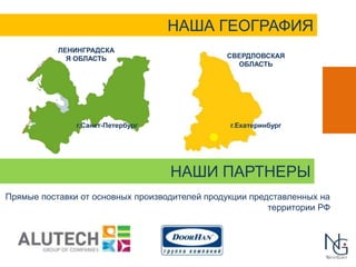 НАША ГЕОГРАФИЯ 
СВЕРДЛОВСКАЯ 
ОБЛАСТЬ 
НАШИ ПАРТНЕРЫ 
ЛЕНИНГРАДСКА 
Я ОБЛАСТЬ 
г.Санкт-Петербург 
г.Екатеринбург 
Прямые поставки от основных производителей продукции представленных на 
территории РФ 
 