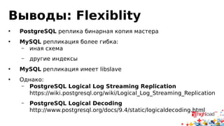 Выводы: Master
• PostgreSQL репликация не оказывает* влияния на
master
• MySQL statement-based репликация требует жертв
(innodb_locks_unsafe_for_binlog)
• MySQL row-based репликация пишет на диск в
полтора раза больше PostgreSQL
• MySQL репликация без group binary log commit
убивает линейное масштабирование
 