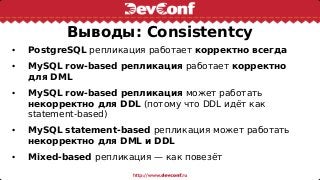 Выводы: Consistentcy
• PostgreSQL репликация работает корректно всегда
• MySQL row-based репликация работает корректно
для DML
• MySQL row-based репликация может работать
некорректно для DDL (потому что DDL идёт как
statement-based)
• MySQL statement-based репликация может работать
некорректно для DML и DDL
• Mixed-based репликация — как повезёт
 
