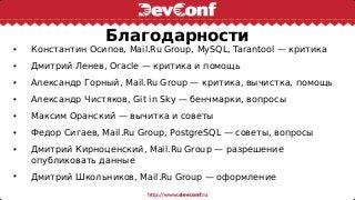 Благодарности
• Константин Осипов, Mail.Ru Group, MySQL, Tarantool — критика
• Дмитрий Ленев, Oracle — критика и помощь
• Александр Горный, Mail.Ru Group — критика, вычистка, помощь
• Александр Чистяков, Git in Sky — бенчмарки, вопросы
• Максим Оранский — вычитка и советы
• Федор Сигаев, Mail.Ru Group, PostgreSQL — советы, вопросы
• Дмитрий Кирноценский, Mail.Ru Group — разрешение
опубликовать данные
• Дмитрий Школьников, Mail.Ru Group — оформление
 