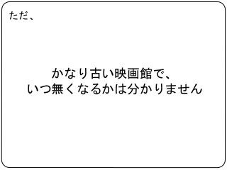かなり古い映画館で、 
ただ、 
いつ無くなるかは分かりません 
 