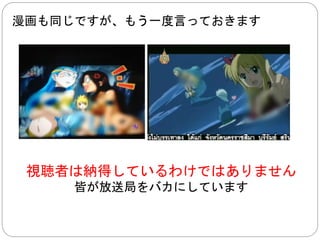 テレビ放送の場合、 
無料チャンネルであれば、 
名目上、健全なものしか放送されません 
 