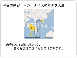 今回の内容＝＞ タイ人のオタク人生 
内容はタイだけではなく、 
ある程度他の国にも当てはまります。 
 
