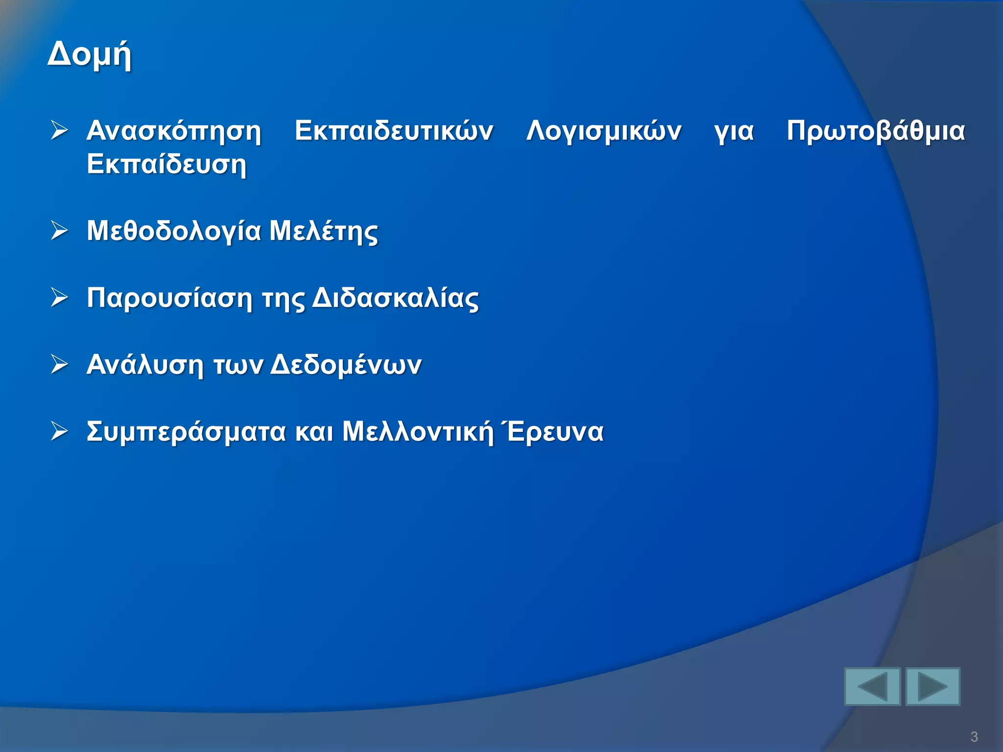 3 
Δομή 
Ανασκόπηση Εκπαιδευτικών Λογισμικών για Πρωτοβάθμια Εκπαίδευση 
Μεθοδολογία Μελέτης 
Παρουσίαση της Διδασκαλίας 
Ανάλυση των Δεδομένων 
Συμπεράσματα και Μελλοντική Έρευνα  