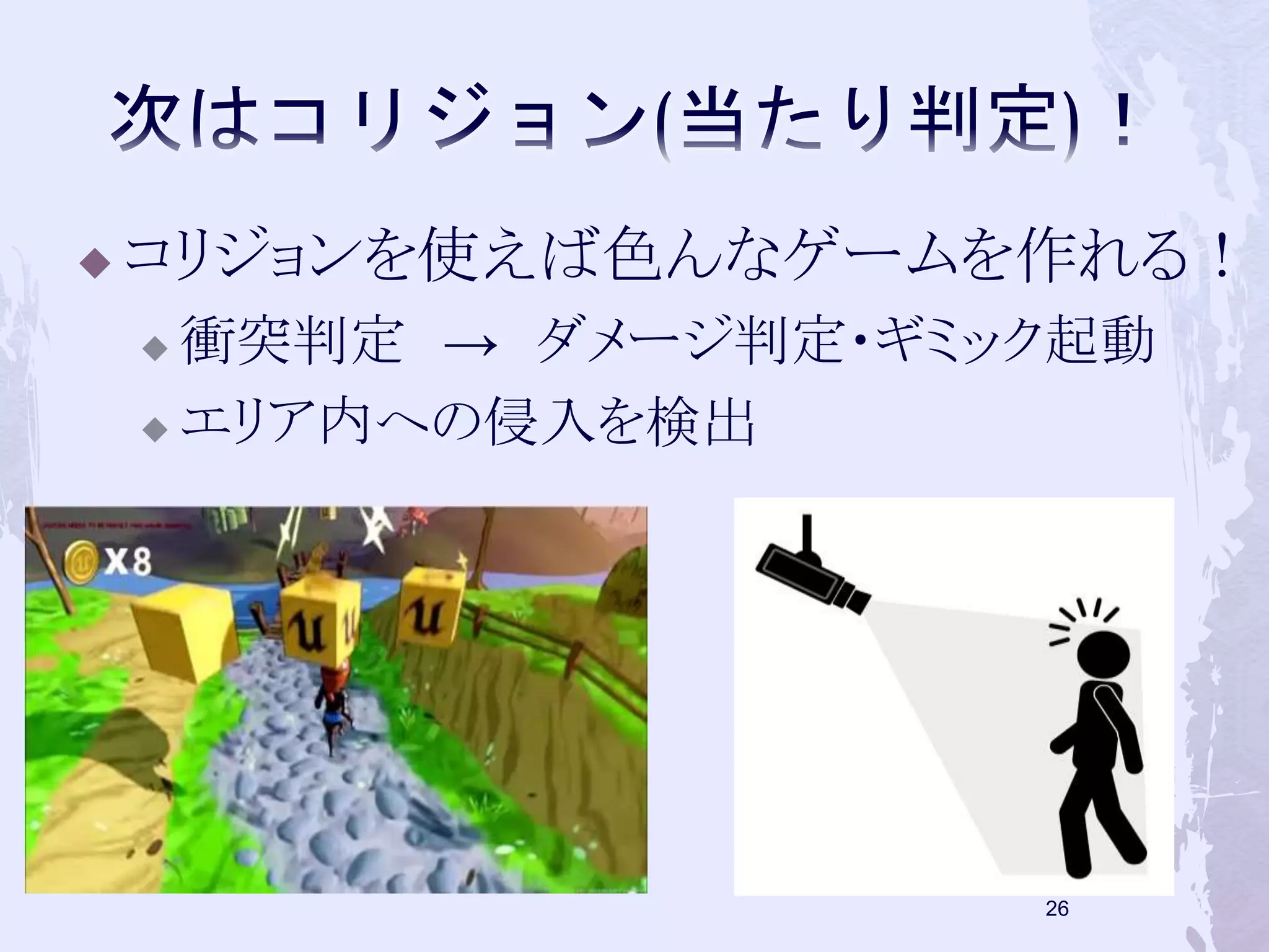  コリジョンを使えば色んなゲームを作れる！ 
 衝突判定→ ダメージ判定・ギミック起動 
 エリア内への侵入を検出 
26 
 