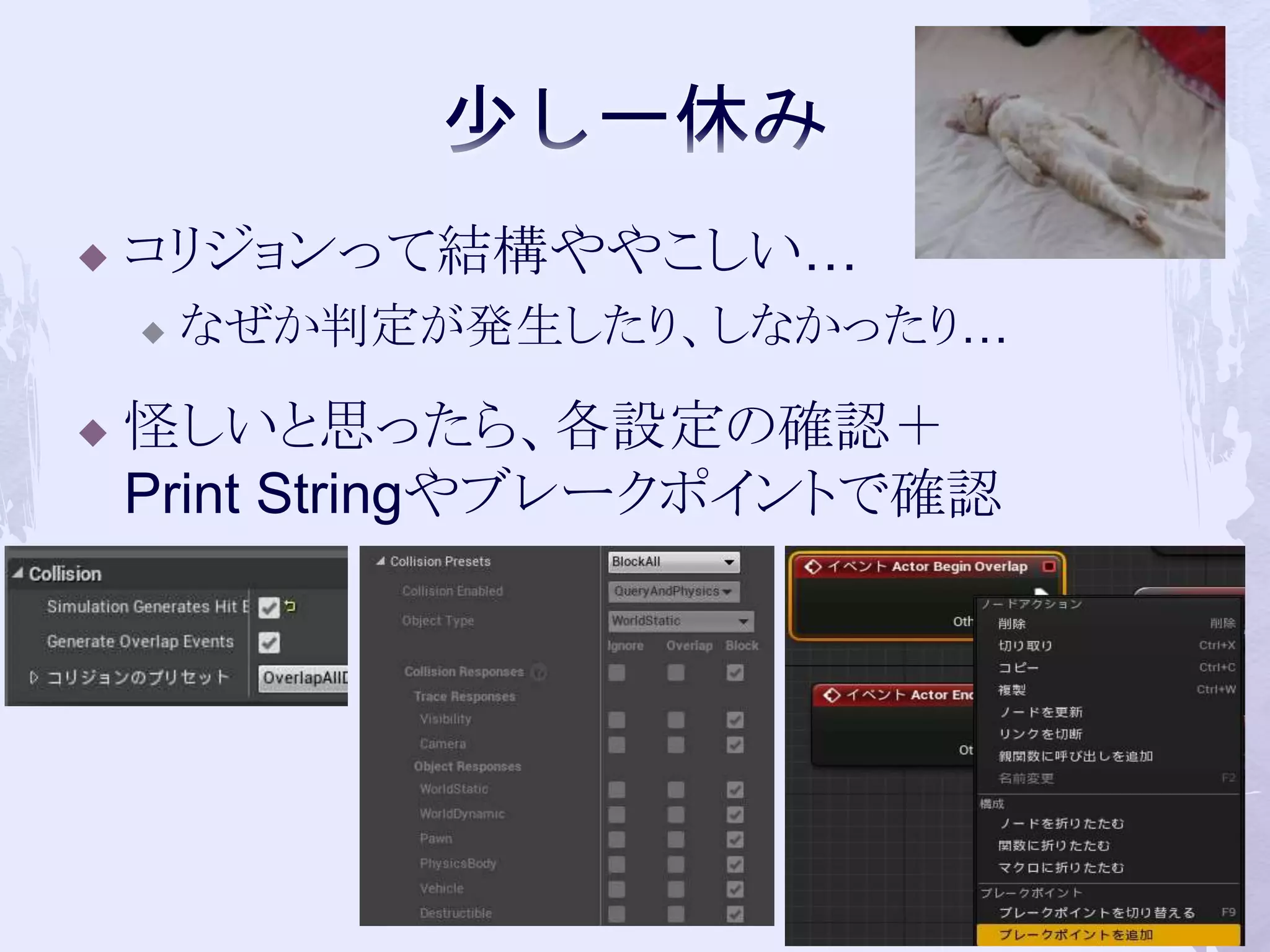  コリジョンって結構ややこしい… 
 なぜか判定が発生したり、しなかったり… 
 怪しいと思ったら、各設定の確認＋ 
Print Stringやブレークポイントで確認 
40 
 