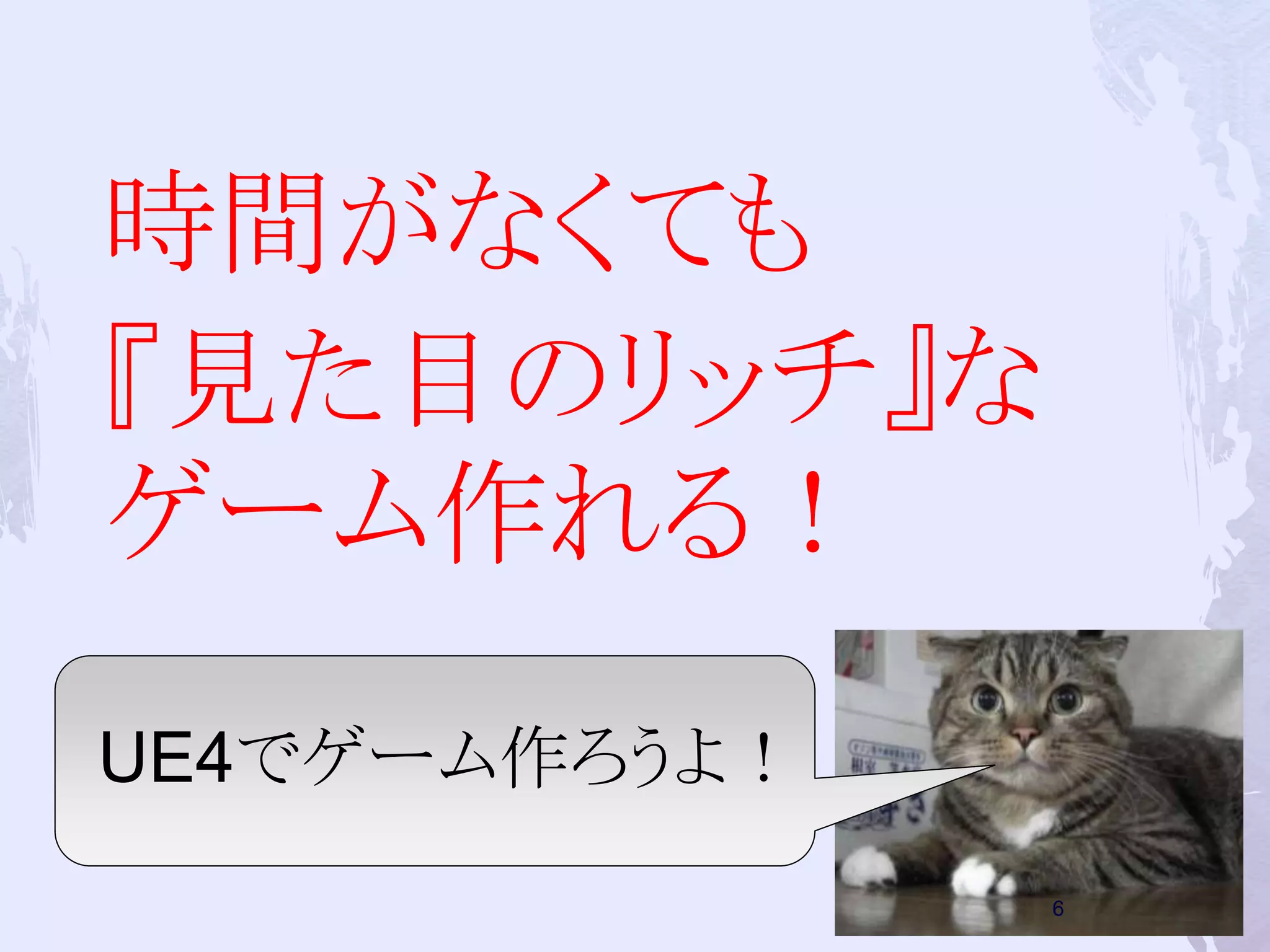 時間がなくても 
『見た目のリッチ』な 
ゲーム作れる！ 
UE4でゲーム作ろうよ！ 
6 
 