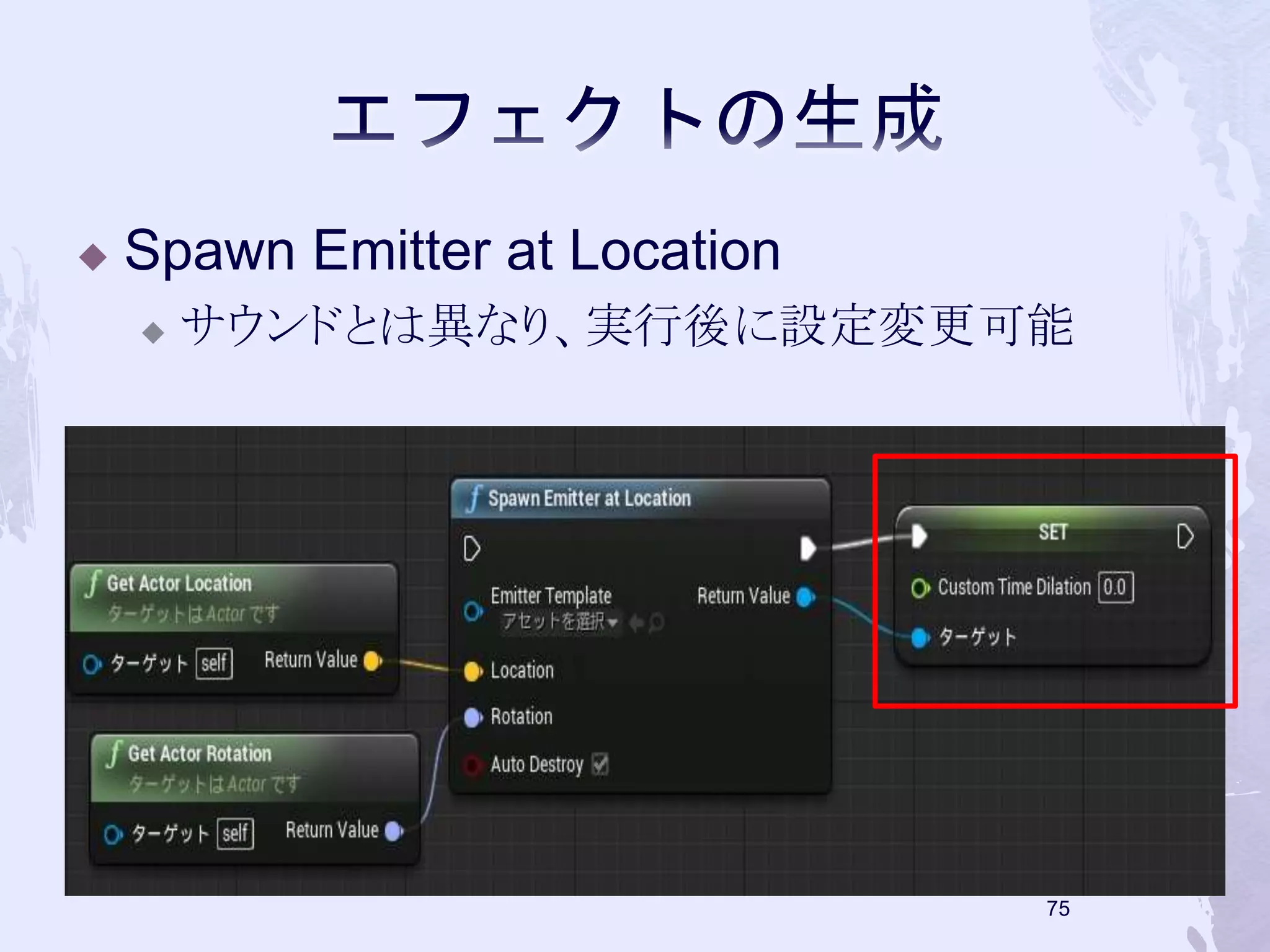  Spawn Emitter at Location 
 サウンドとは異なり、実行後に設定変更可能 
74 
 