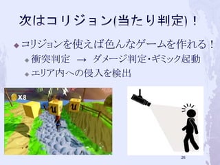  コリジョンを使えば色んなゲームを作れる！ 
 衝突判定→ ダメージ判定・ギミック起動 
 エリア内への侵入を検出 
26 
 