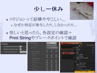  コリジョンって結構ややこしい… 
 なぜか判定が発生したり、しなかったり… 
 怪しいと思ったら、各設定の確認＋ 
Print Stringやブレークポイントで確認 
40 
 